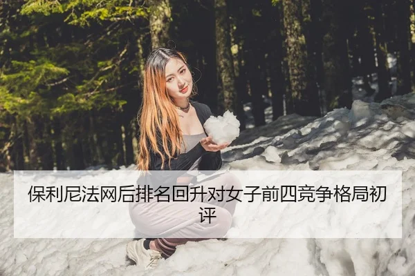 保利尼法网后排名回升对女子前四竞争格局初评