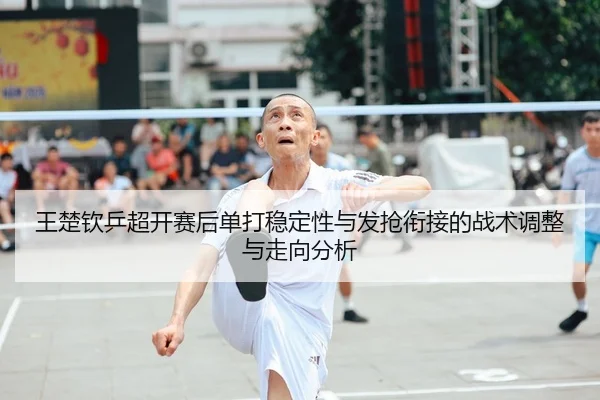 王楚钦乒超开赛后单打稳定性与发抢衔接的战术调整与走向分析