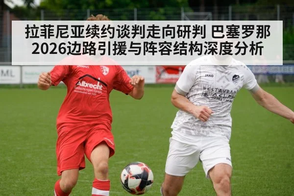拉菲尼亚续约谈判走向研判 巴塞罗那2026边路引援与阵容结构深度分析