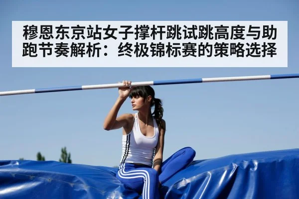 穆恩东京站女子撑杆跳试跳高度与助跑节奏解析：终极锦标赛的策略选择