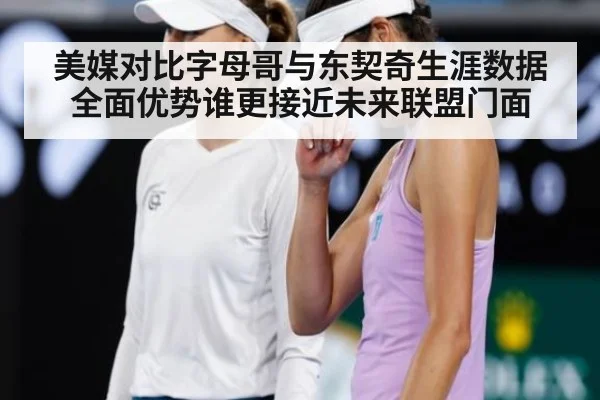 美媒对比字母哥与东契奇生涯数据全面优势谁更接近未来联盟门面