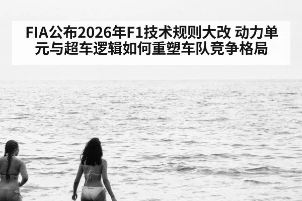FIA公布2026年F1技术规则大改 动力单元与超车逻辑如何重塑车队竞争格局